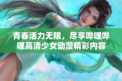 青春活力无限，尽享哔哩哔哩高清少女动漫精彩内容