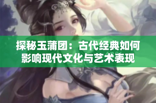 探秘玉蒲团：古代经典如何影响现代文化与艺术表现