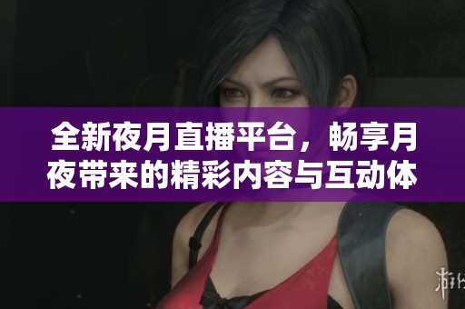 全新夜月直播平台，畅享月夜带来的精彩内容与互动体验