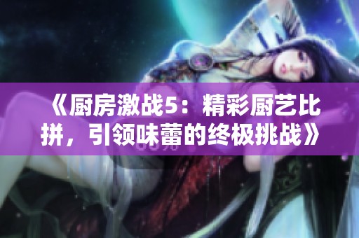 《厨房激战5：精彩厨艺比拼，引领味蕾的终极挑战》