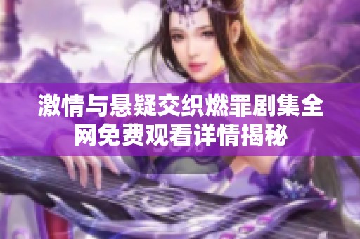 激情与悬疑交织燃罪剧集全网免费观看详情揭秘
