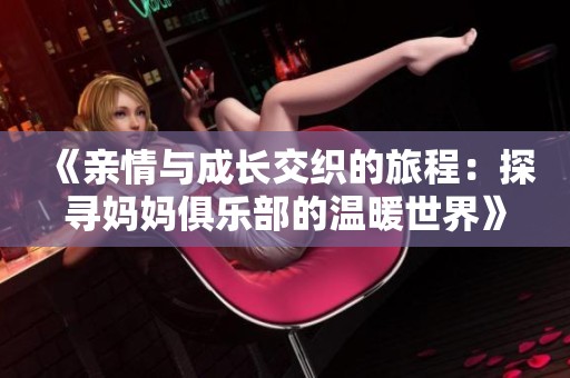 《亲情与成长交织的旅程：探寻妈妈俱乐部的温暖世界》