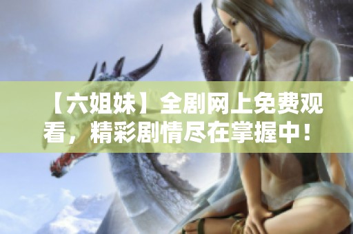 【六姐妹】全剧网上免费观看，精彩剧情尽在掌握中！