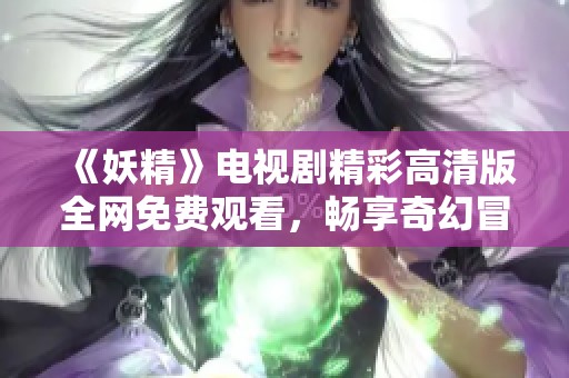 《妖精》电视剧精彩高清版全网免费观看，畅享奇幻冒险之旅