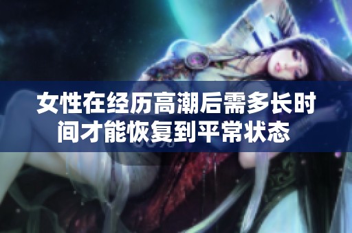 女性在经历高潮后需多长时间才能恢复到平常状态 