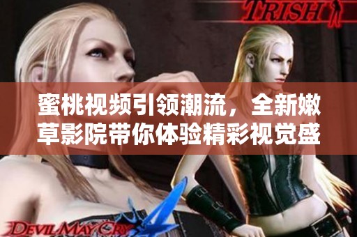 蜜桃视频引领潮流，全新嫩草影院带你体验精彩视觉盛宴