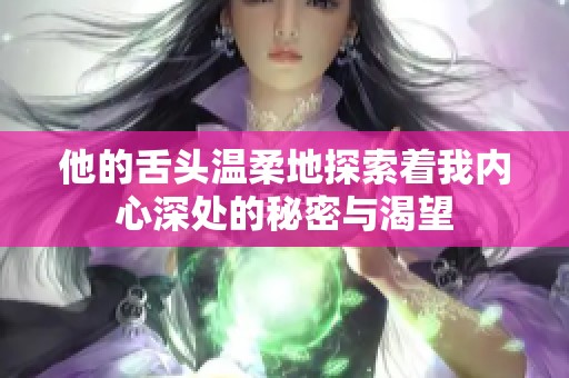 他的舌头温柔地探索着我内心深处的秘密与渴望