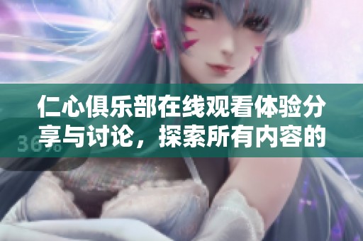 仁心俱乐部在线观看体验分享与讨论，探索所有内容的精彩瞬间