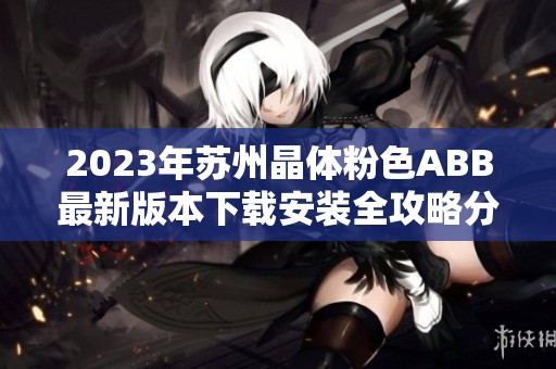 2023年苏州晶体粉色ABB最新版本下载安装全攻略分享