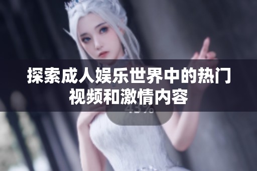 探索成人娱乐世界中的热门视频和激情内容