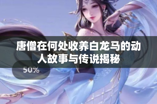 唐僧在何处收养白龙马的动人故事与传说揭秘