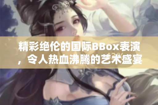 精彩绝伦的国际BBox表演，令人热血沸腾的艺术盛宴