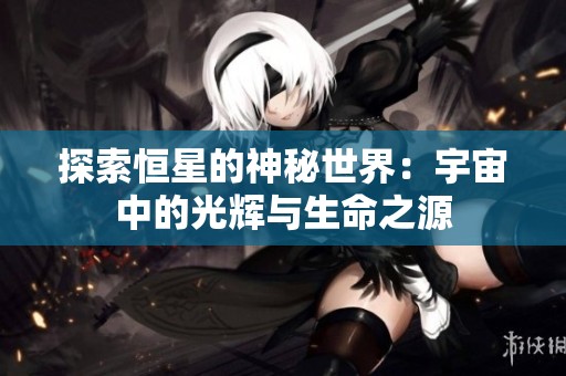 探索恒星的神秘世界：宇宙中的光辉与生命之源