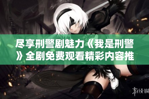 尽享刑警剧魅力《我是刑警》全剧免费观看精彩内容推荐
