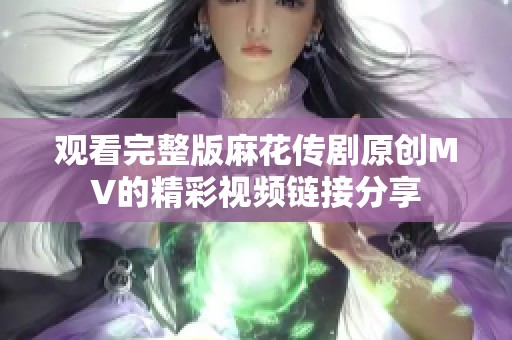 观看完整版麻花传剧原创MV的精彩视频链接分享