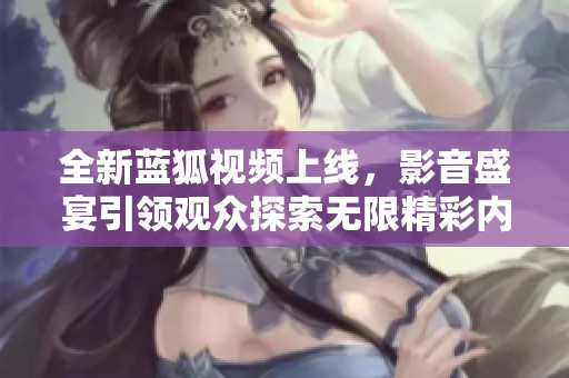 全新蓝狐视频上线，影音盛宴引领观众探索无限精彩内容
