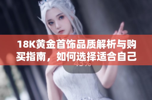 18K黄金首饰品质解析与购买指南，如何选择适合自己的产品
