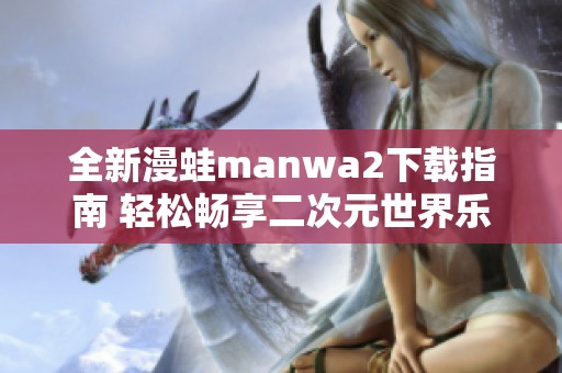 全新漫蛙manwa2下载指南 轻松畅享二次元世界乐趣