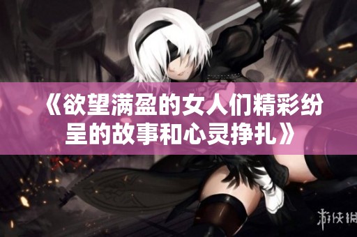 《欲望满盈的女人们精彩纷呈的故事和心灵挣扎》
