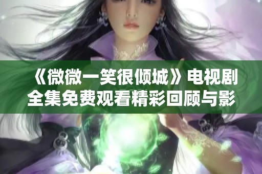 《微微一笑很倾城》电视剧全集免费观看精彩回顾与影评分享