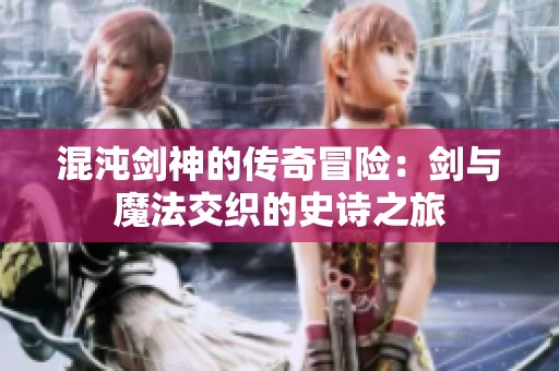 混沌剑神的传奇冒险：剑与魔法交织的史诗之旅