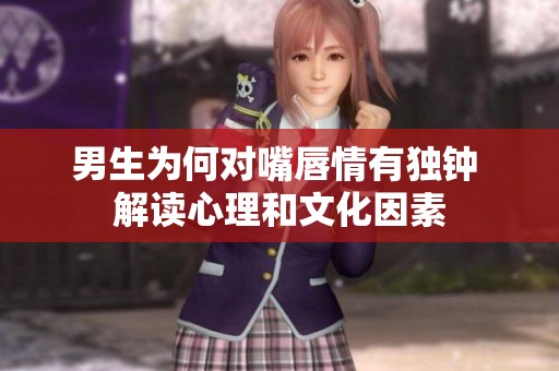 男生为何对嘴唇情有独钟 解读心理和文化因素