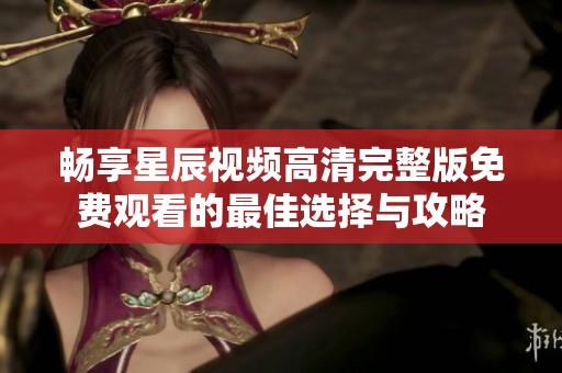 畅享星辰视频高清完整版免费观看的最佳选择与攻略
