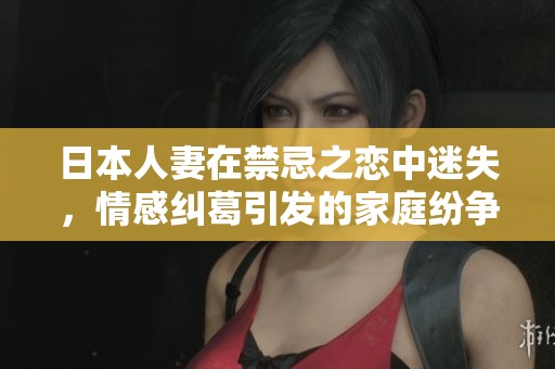 日本人妻在禁忌之恋中迷失，情感纠葛引发的家庭纷争