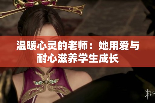温暖心灵的老师：她用爱与耐心滋养学生成长