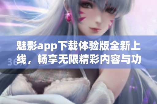 魅影app下载体验版全新上线，畅享无限精彩内容与功能