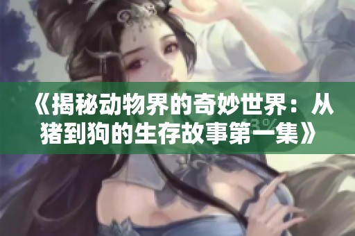 《揭秘动物界的奇妙世界：从猪到狗的生存故事第一集》