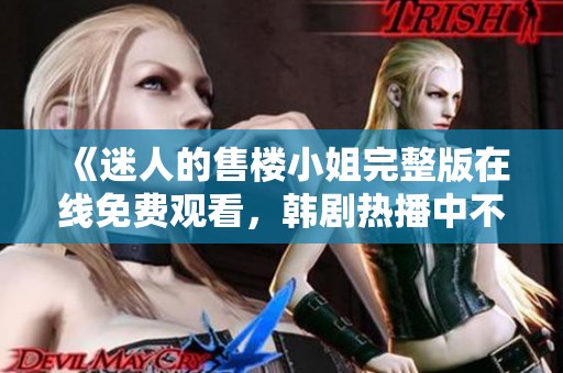 《迷人的售楼小姐完整版在线免费观看，韩剧热播中不容错过》