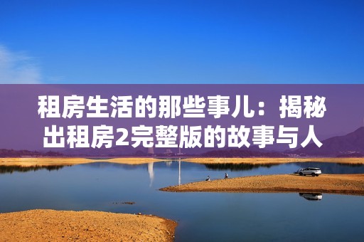 租房生活的那些事儿：揭秘出租房2完整版的故事与人物