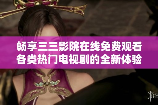 畅享三三影院在线免费观看各类热门电视剧的全新体验