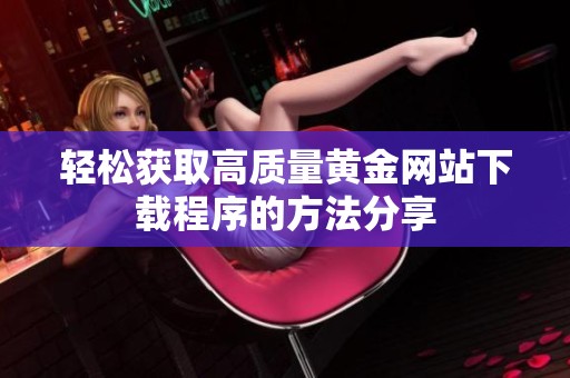 轻松获取高质量黄金网站下载程序的方法分享