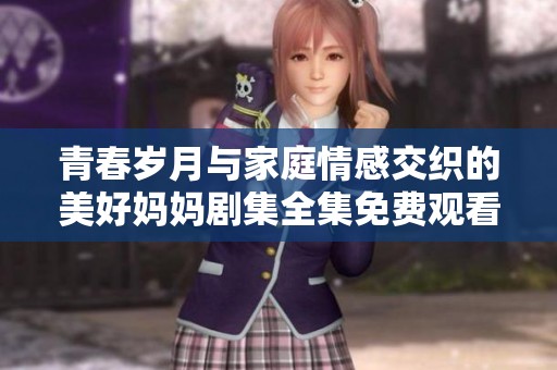 青春岁月与家庭情感交织的美好妈妈剧集全集免费观看