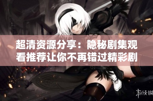 超清资源分享：隐秘剧集观看推荐让你不再错过精彩剧情