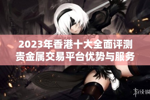 2023年香港十大全面评测贵金属交易平台优势与服务对比