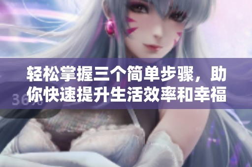 轻松掌握三个简单步骤，助你快速提升生活效率和幸福感