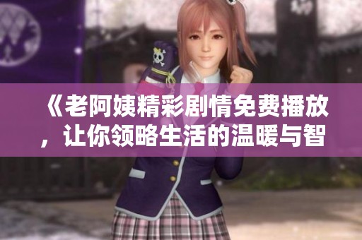 《老阿姨精彩剧情免费播放，让你领略生活的温暖与智慧》