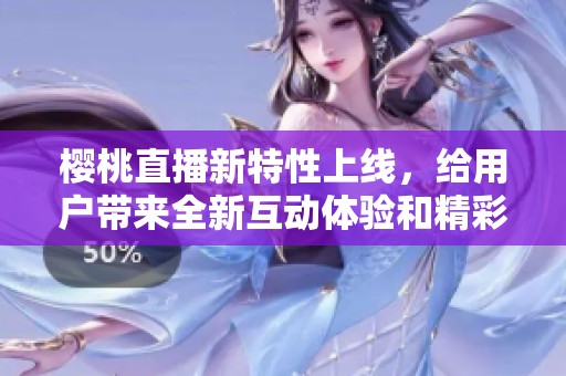 樱桃直播新特性上线，给用户带来全新互动体验和精彩内容
