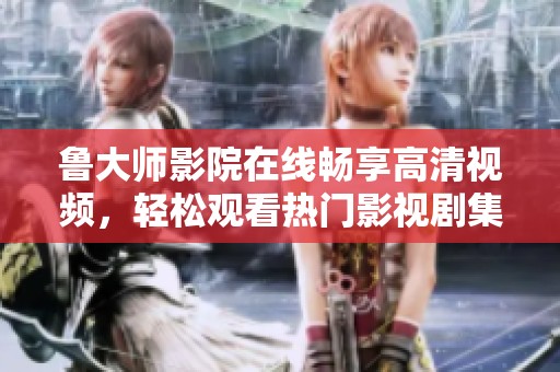 鲁大师影院在线畅享高清视频，轻松观看热门影视剧集