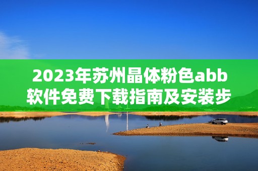 2023年苏州晶体粉色abb软件免费下载指南及安装步骤分享