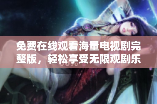 免费在线观看海量电视剧完整版，轻松享受无限观剧乐趣