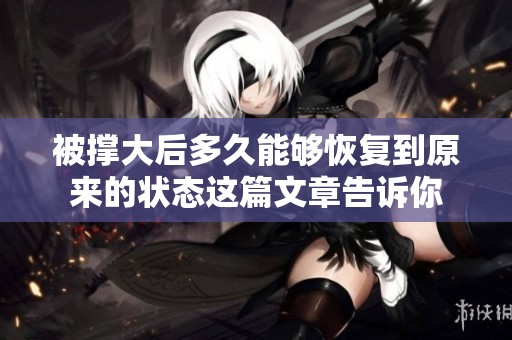 被撑大后多久能够恢复到原来的状态这篇文章告诉你