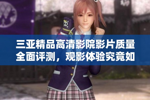 三亚精品高清影院影片质量全面评测，观影体验究竟如何揭秘