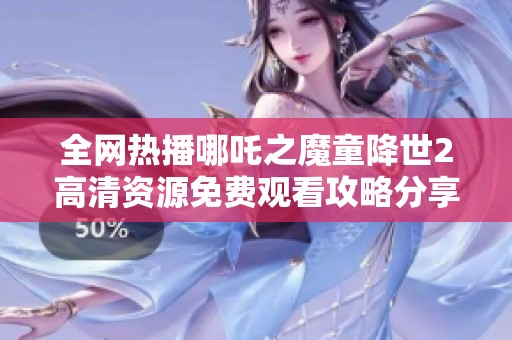 全网热播哪吒之魔童降世2高清资源免费观看攻略分享