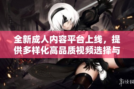 全新成人内容平台上线，提供多样化高品质视频选择与体验