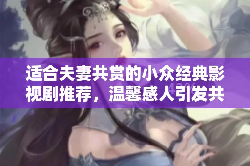 适合夫妻共赏的小众经典影视剧推荐，温馨感人引发共鸣