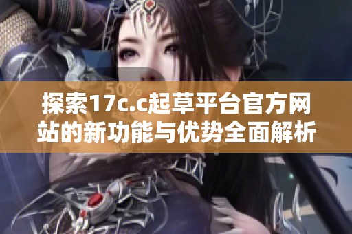 探索17c.c起草平台官方网站的新功能与优势全面解析